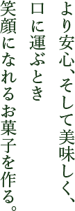 より安心、そして美味しく、口に運ぶとき笑顔になれるお菓子を作る。