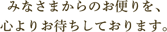みなさまからのお便りを、心よりお待ちしております。